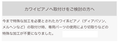 カワイピアノへ取付けをご検討の方へ
今まで特殊な加工を必要とされたカワイ系ピアノ(ディアパソン、
メルヘンなど)の取付け時、専用パーツの使用により切取りなどの
特殊な加工が不要になりました。 詳しく内容はこちらへ
